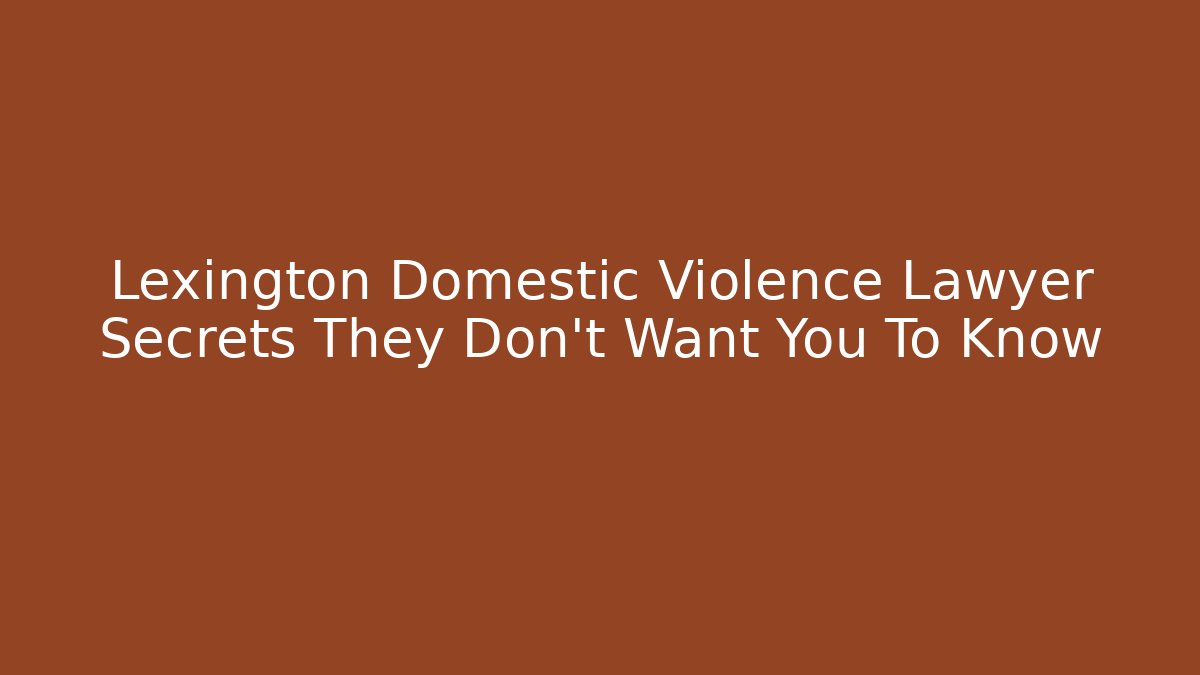 Lexington Domestic Violence Lawyer Secrets They Don’t Want You To Know
