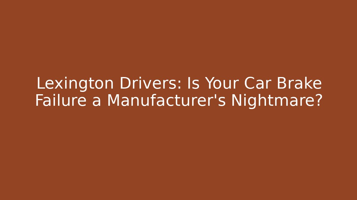 Lexington Drivers: Is Your Car Brake Failure a Manufacturer’s Nightmare?