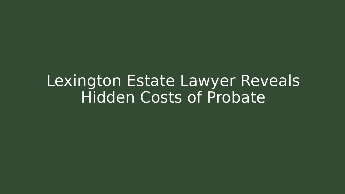 Lexington Estate Lawyer Reveals Hidden Costs of Probate