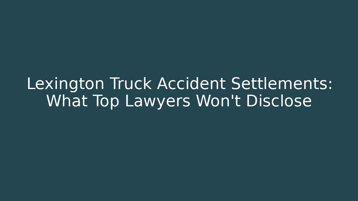 Lexington Truck Accident Settlements: What Top Lawyers Won’t Disclose
