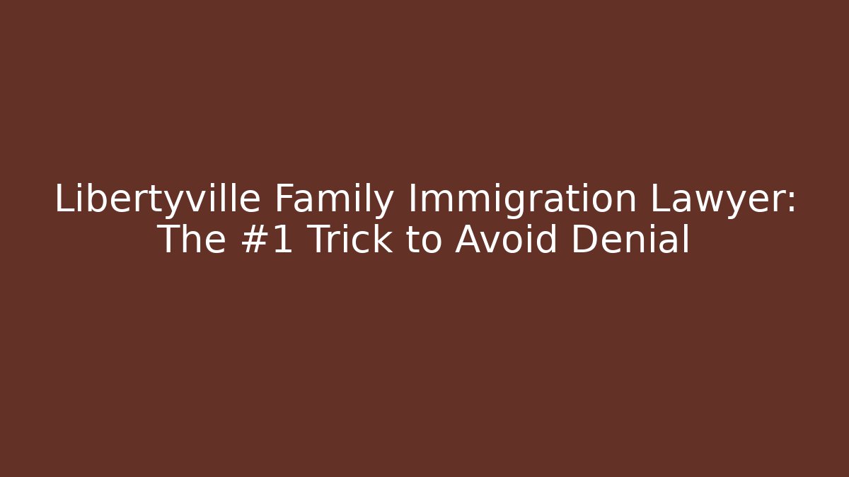 Libertyville Family Immigration Lawyer: The #1 Trick to Avoid Denial