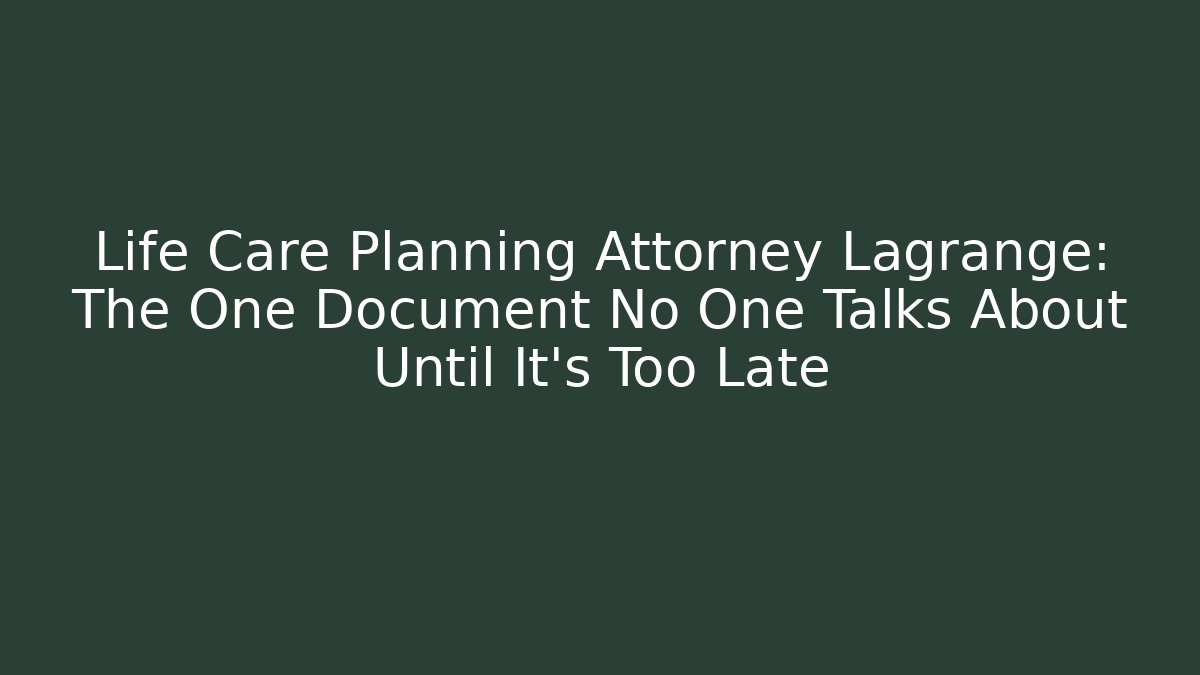 Life Care Planning Attorney Lagrange: The One Document No One Talks About Until It’s Too Late