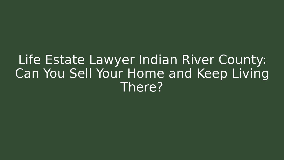 Life Estate Lawyer Indian River County: Can You Sell Your Home and Keep Living There?