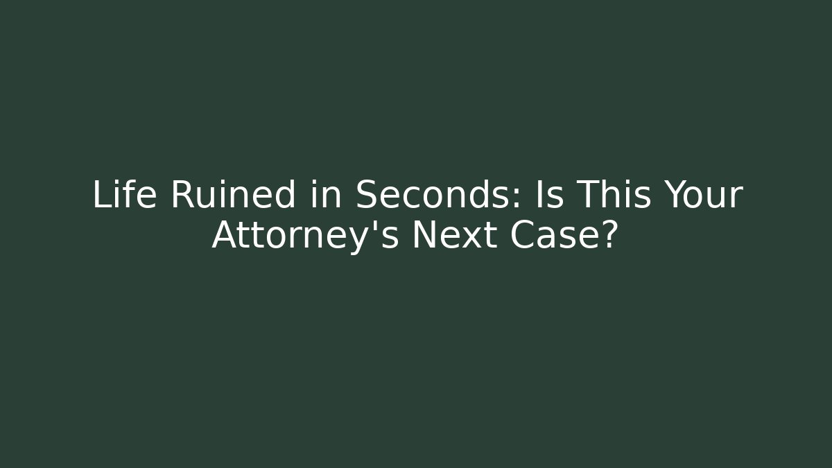 Life Ruined in Seconds: Is This Your Attorney’s Next Case?
