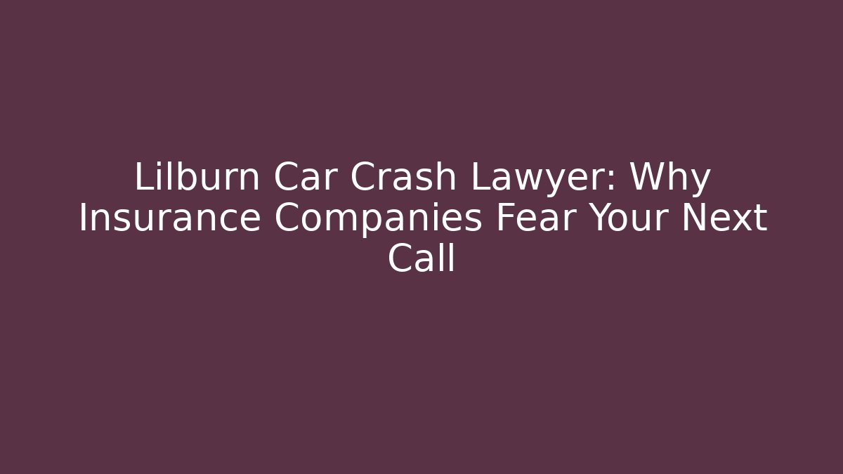 Lilburn Car Crash Lawyer: Why Insurance Companies Fear Your Next Call