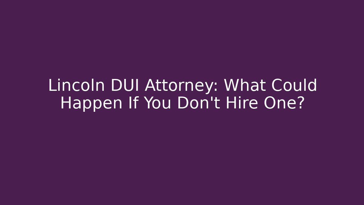 Lincoln DUI Attorney: What Could Happen If You Don’t Hire One?