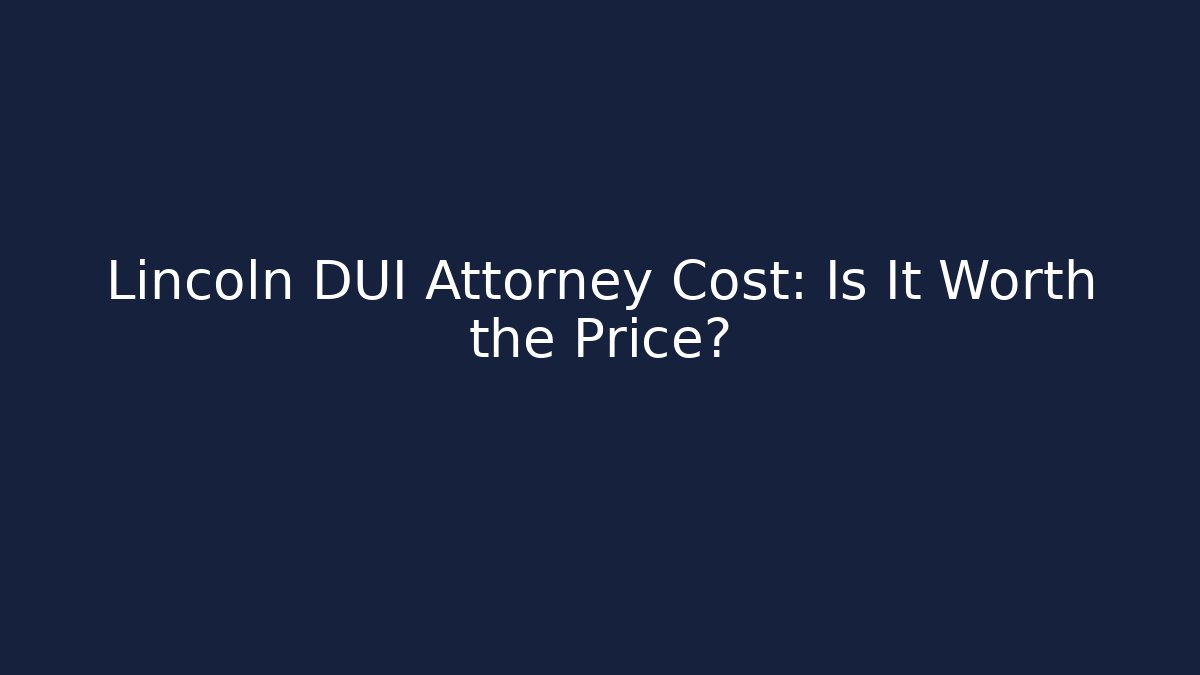 Lincoln DUI Attorney Cost: Is It Worth the Price?
