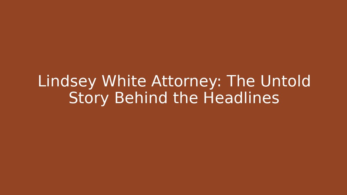 Lindsey White Attorney: The Untold Story Behind the Headlines