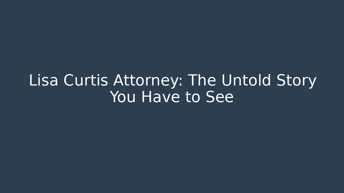 Lisa Curtis Attorney: The Untold Story You Have to See