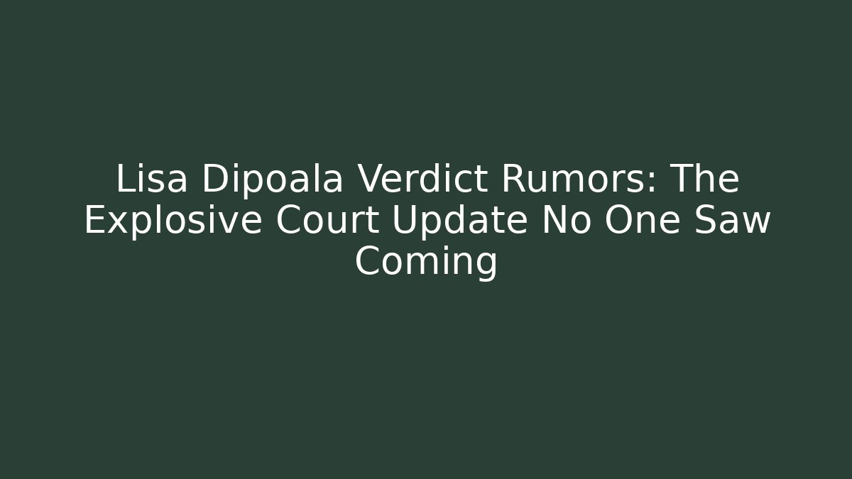 Lisa Dipoala Verdict Rumors: The Explosive Court Update No One Saw Coming