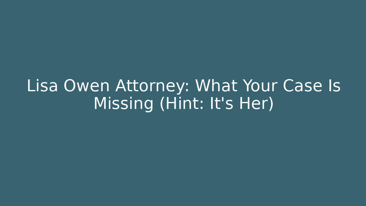 Lisa Owen Attorney: What Your Case Is Missing (Hint: It's Her)
