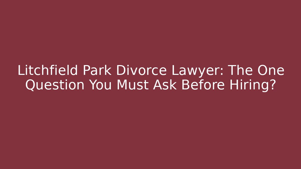 Litchfield Park Divorce Lawyer: The One Question You Must Ask Before Hiring?