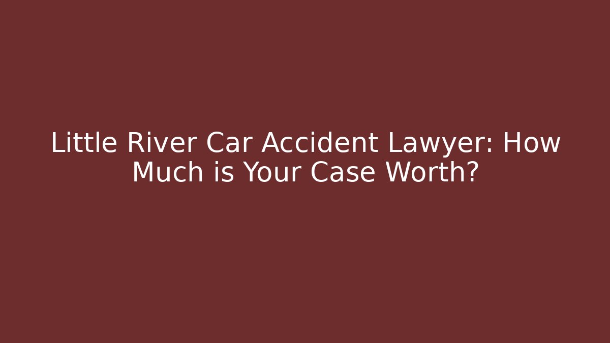 Little River Car Accident Lawyer: How Much is Your Case Worth?