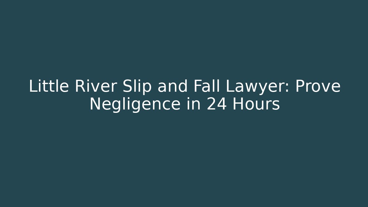 Little River Slip and Fall Lawyer: Prove Negligence in 24 Hours