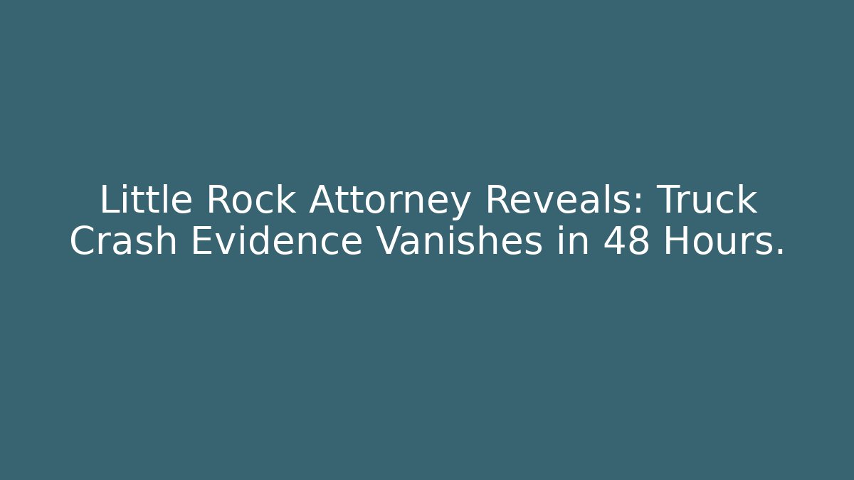 Little Rock Attorney Reveals: Truck Crash Evidence Vanishes in 48 Hours.