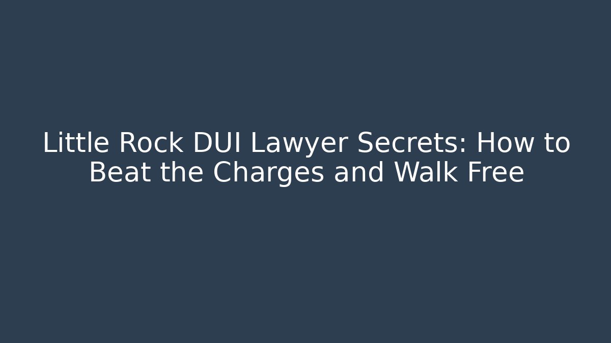 Little Rock DUI Lawyer Secrets: How to Beat the Charges and Walk Free