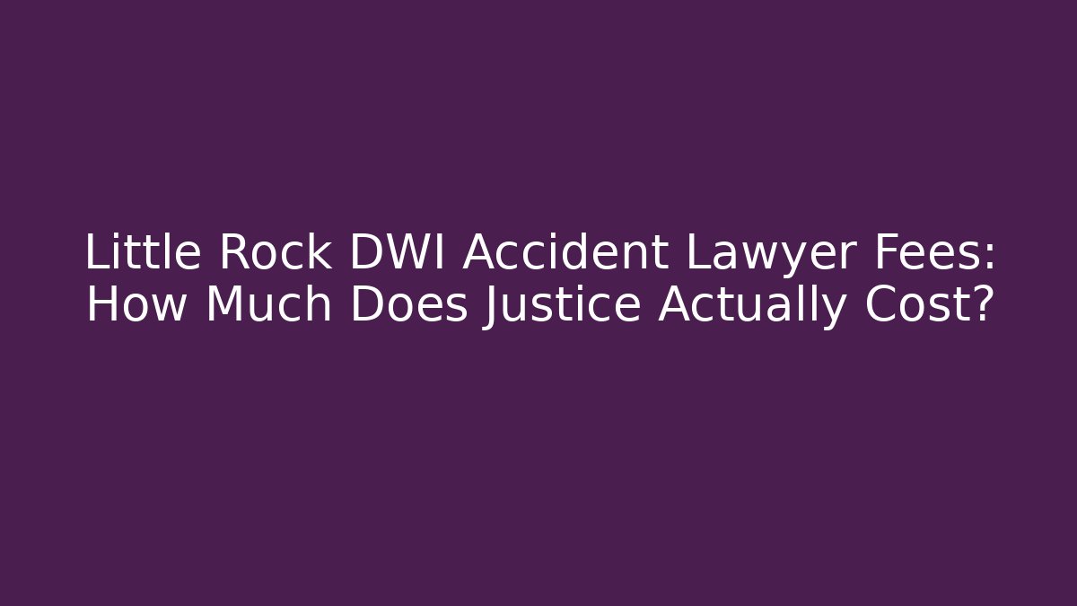 Little Rock DWI Accident Lawyer Fees: How Much Does Justice Actually Cost?