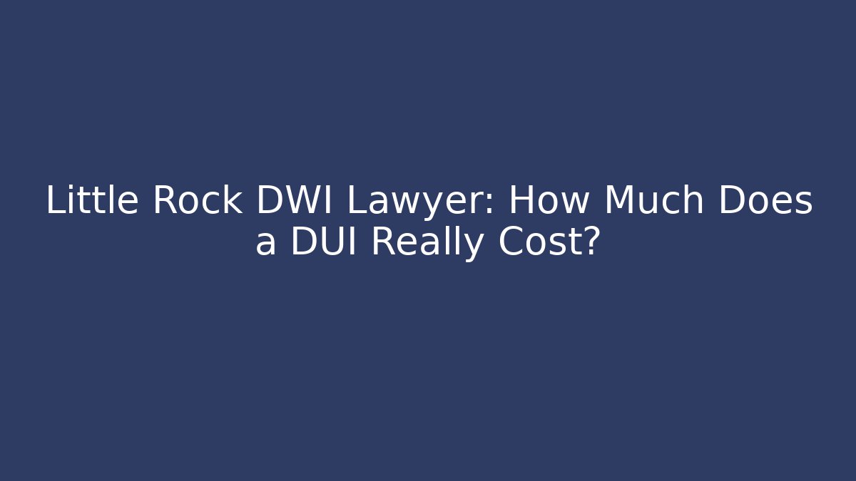 Little Rock DWI Lawyer: How Much Does a DUI Really Cost? - WealthxGroup