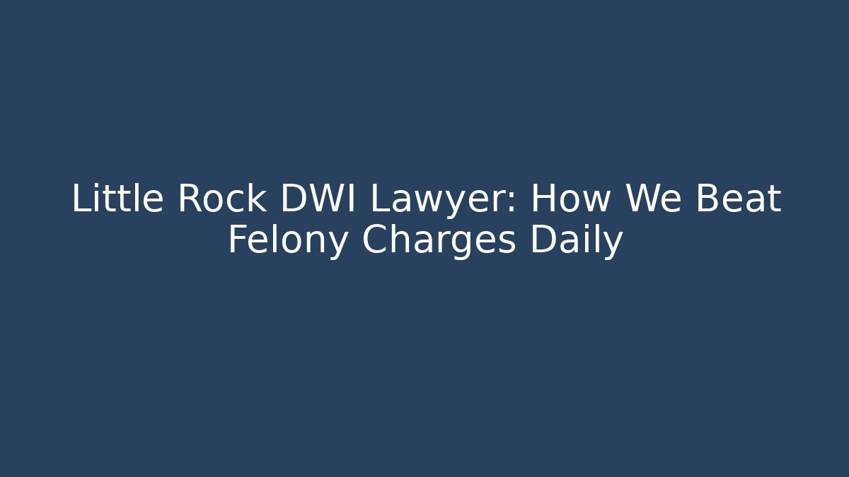 Little Rock DWI Lawyer: How We Beat Felony Charges Daily