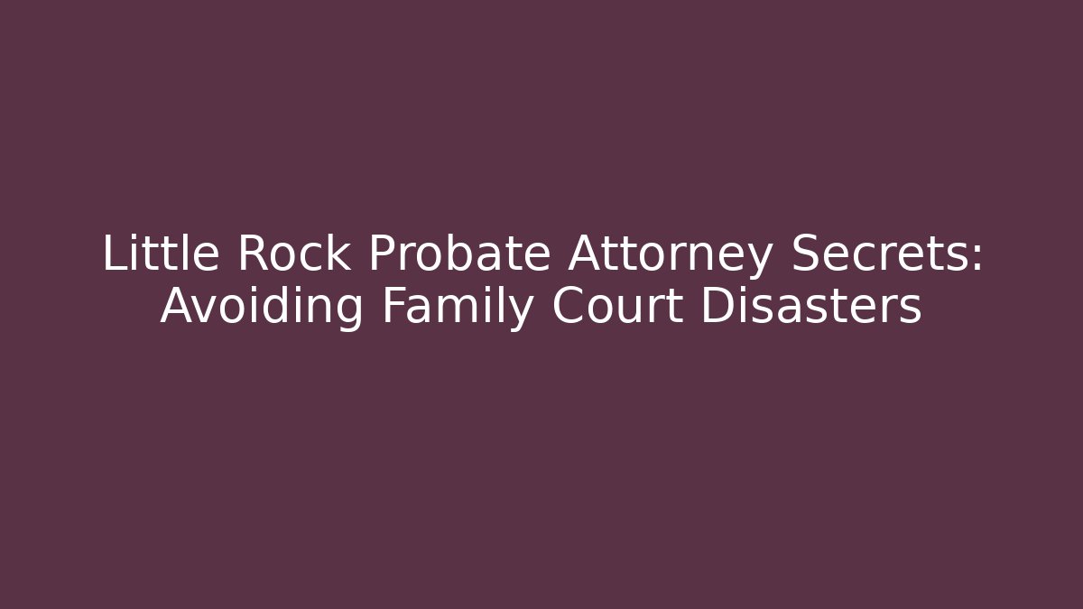 Little Rock Probate Attorney Secrets: Avoiding Family Court Disasters - WealthxGroup