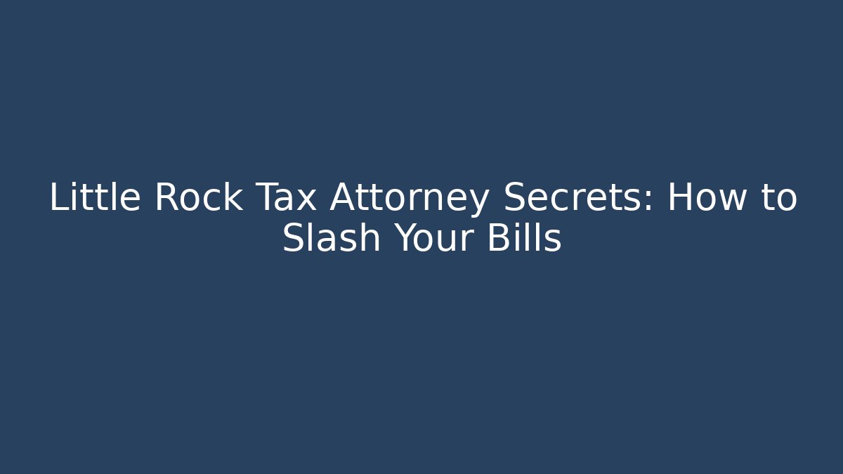 Little Rock Tax Attorney Secrets: How to Slash Your Bills