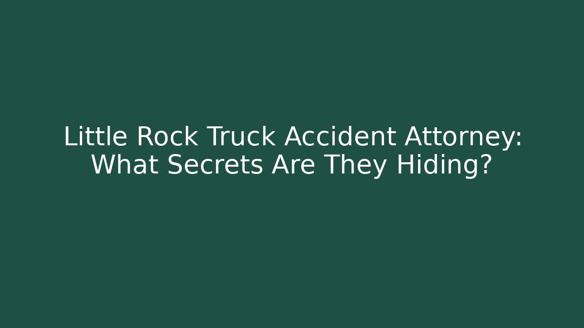 Little Rock Truck Accident Attorney: What Secrets Are They Hiding?