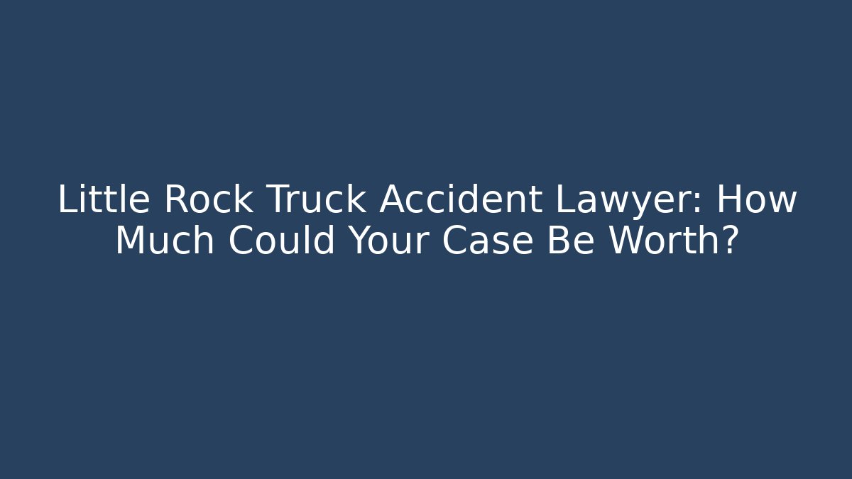 Little Rock Truck Accident Lawyer: How Much Could Your Case Be Worth?