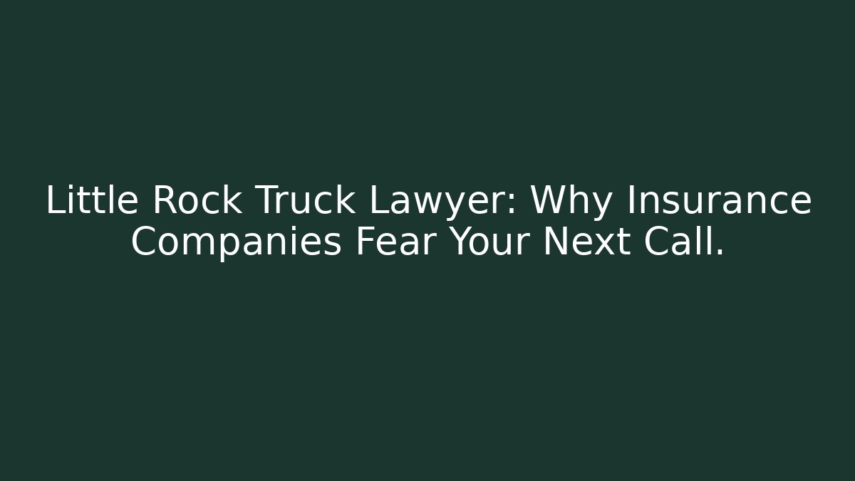 Little Rock Truck Lawyer: Why Insurance Companies Fear Your Next Call.