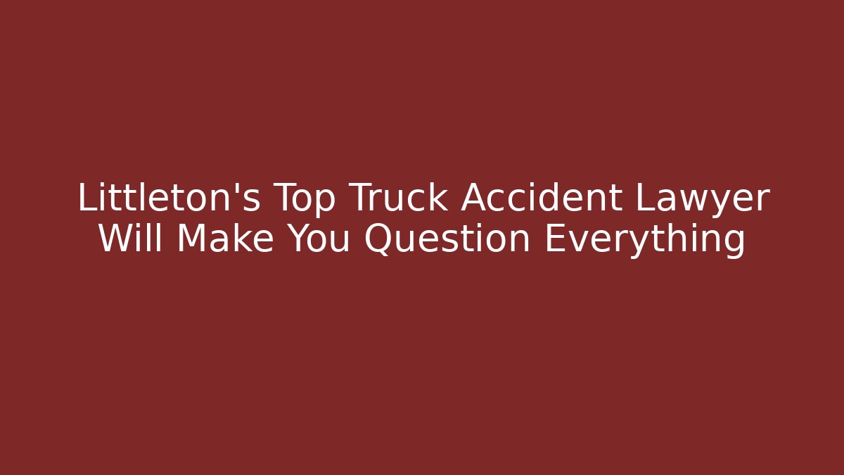 Littleton's Top Truck Accident Lawyer Will Make You Question Everything