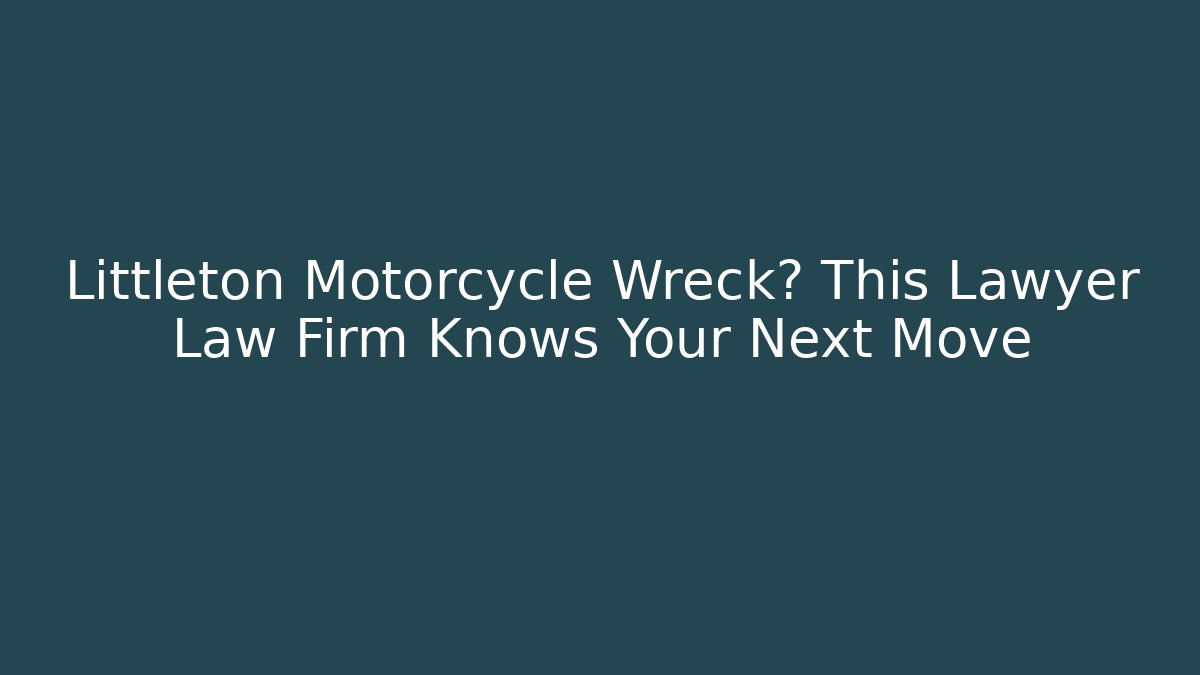 Littleton Motorcycle Wreck? This Lawyer Law Firm Knows Your Next Move