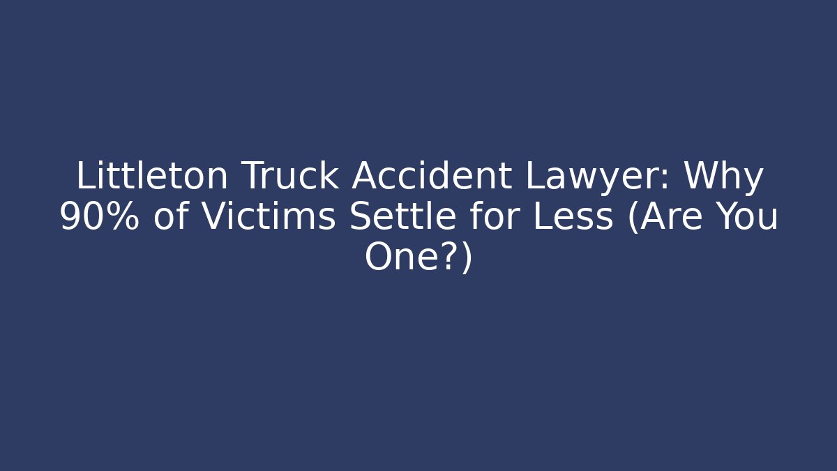 Littleton Truck Accident Lawyer: Why 90% of Victims Settle for Less (Are You One?)