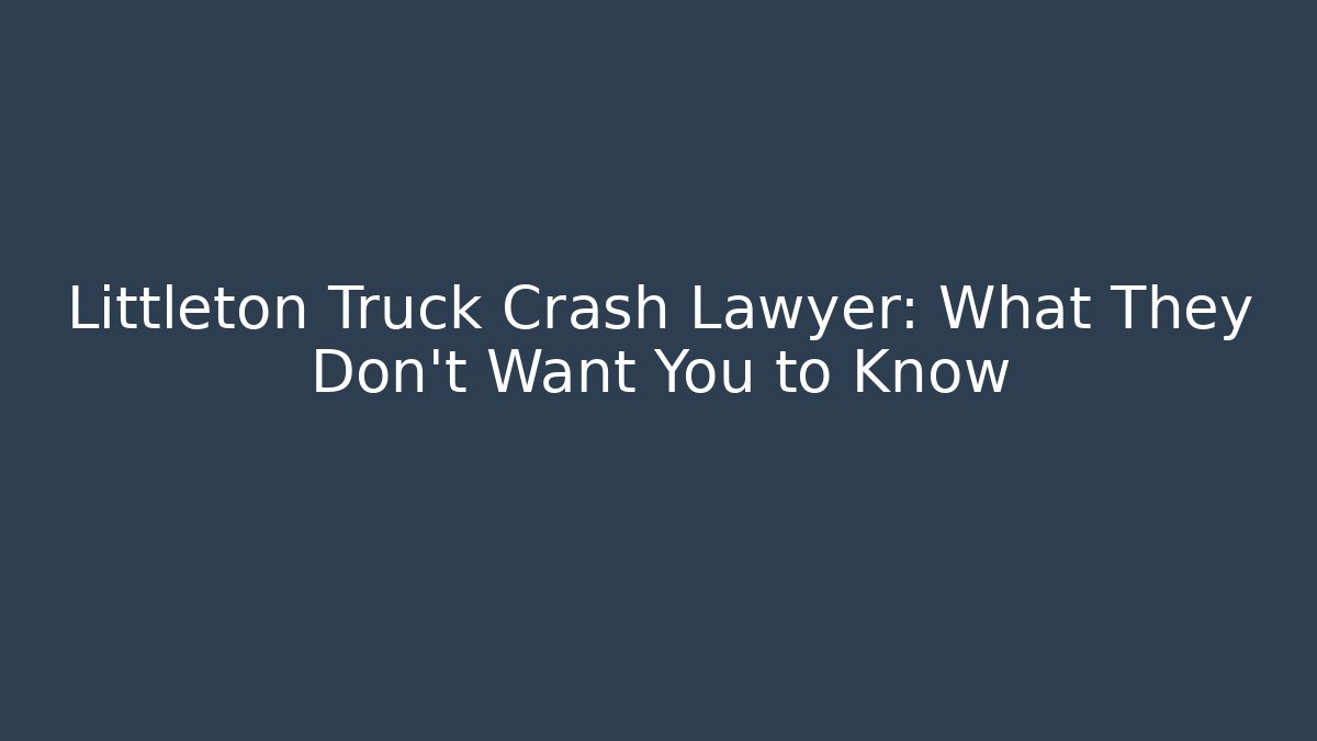 Littleton Truck Crash Lawyer: What They Don't Want You to Know