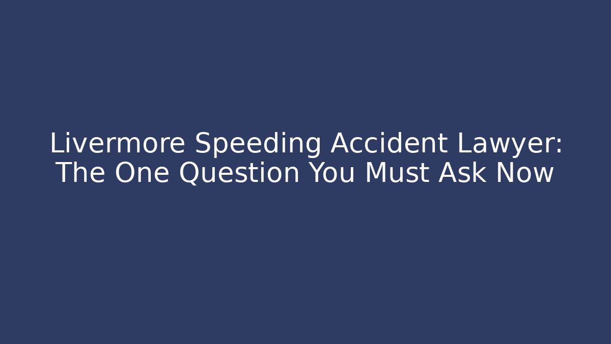 Livermore Speeding Accident Lawyer: The One Question You Must Ask Now