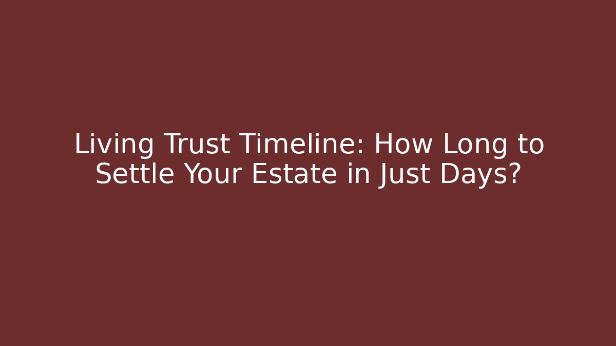 Living Trust Timeline: How Long to Settle Your Estate in Just Days?