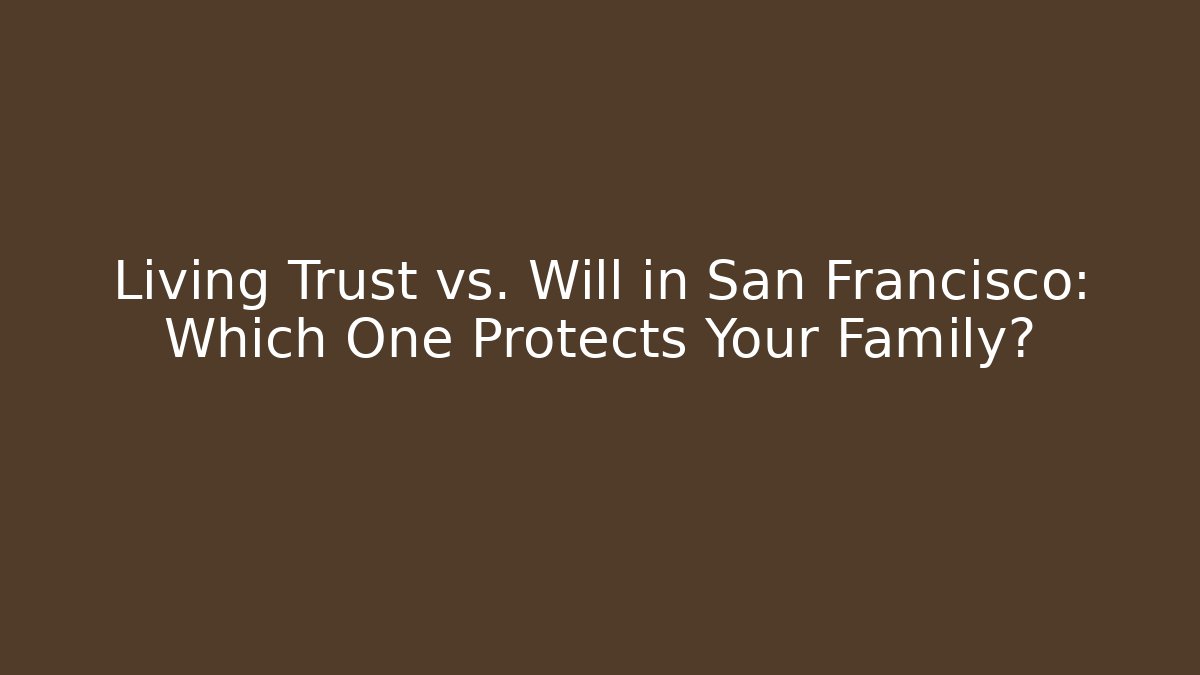 Living Trust vs. Will in San Francisco: Which One Protects Your Family?