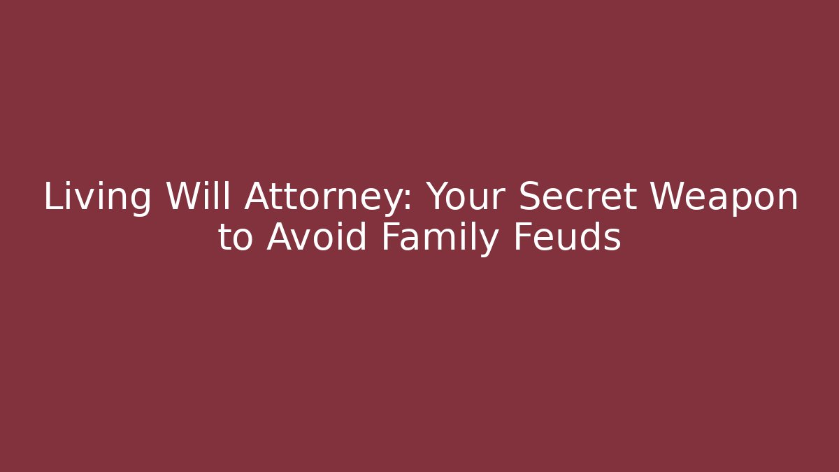 Living Will Attorney: Your Secret Weapon to Avoid Family Feuds