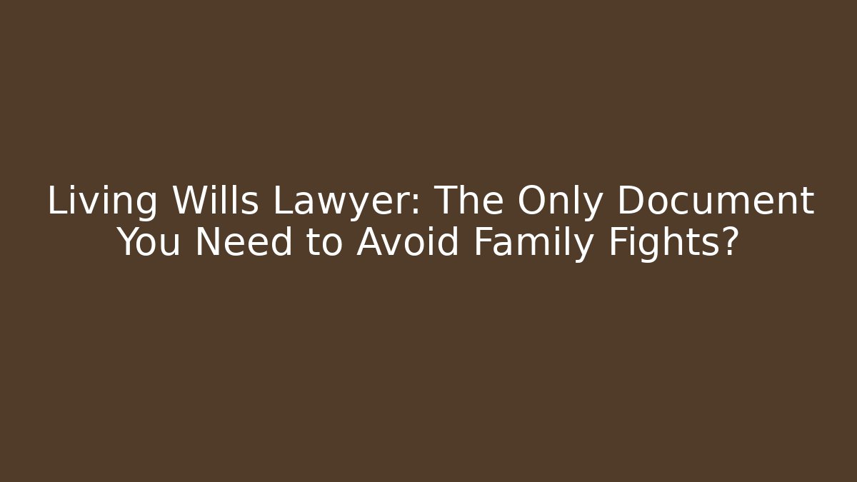 Living Wills Lawyer: The Only Document You Need to Avoid Family Fights?