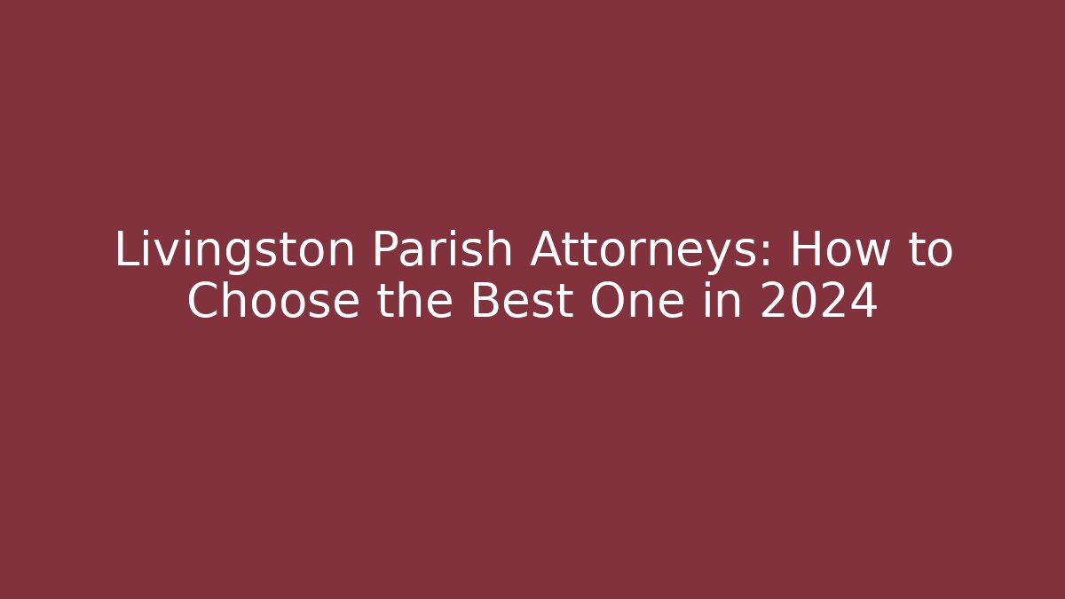 Livingston Parish Attorneys: How to Choose the Best One in 2024