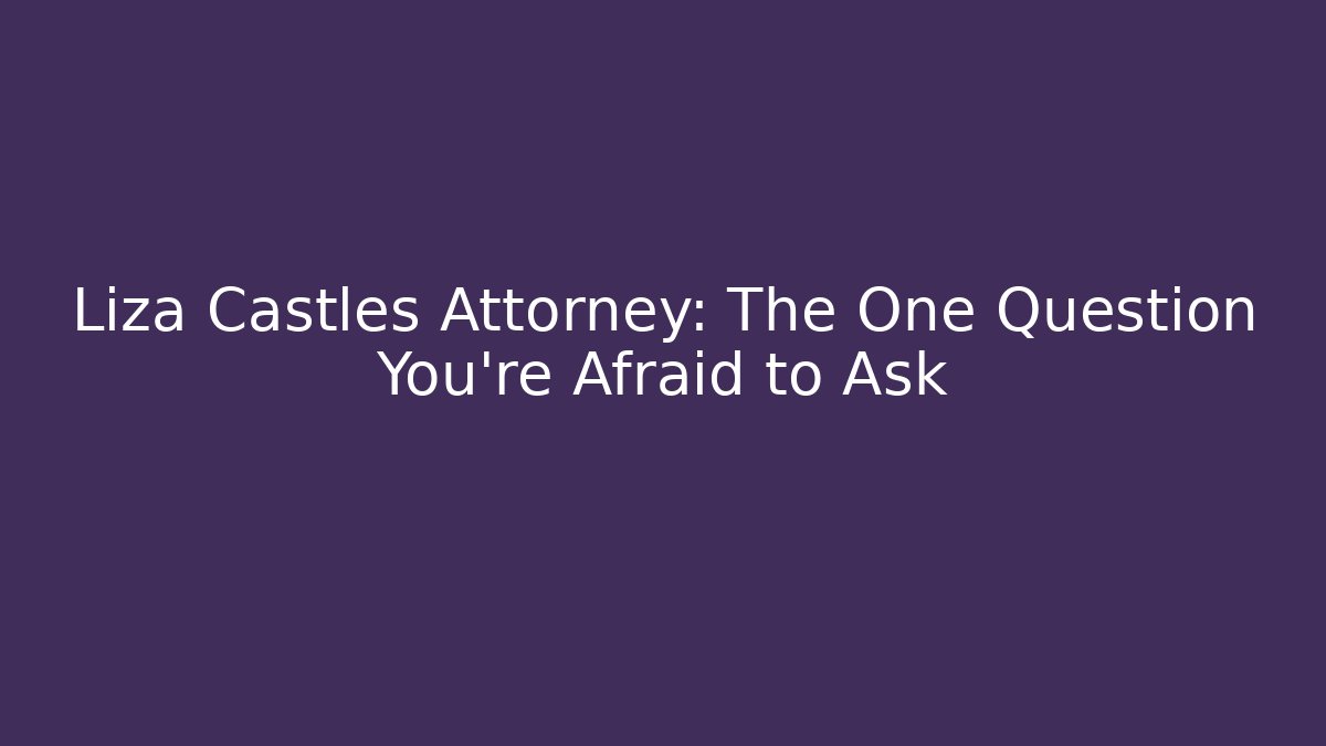 Liza Castles Attorney: The One Question You're Afraid to Ask
