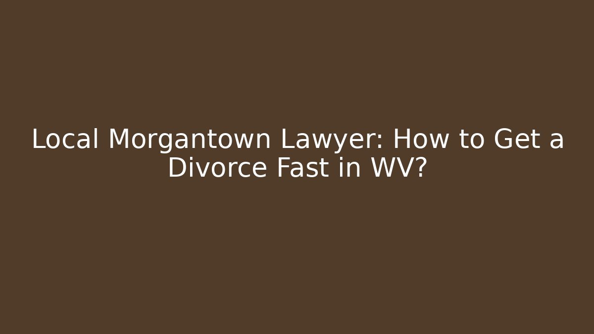 Local Morgantown Lawyer: How to Get a Divorce Fast in WV?