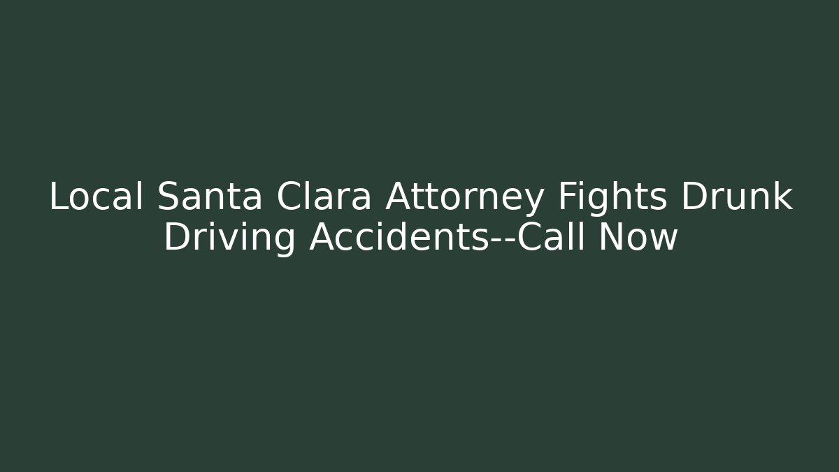 Local Santa Clara Attorney Fights Drunk Driving Accidents—Call Now