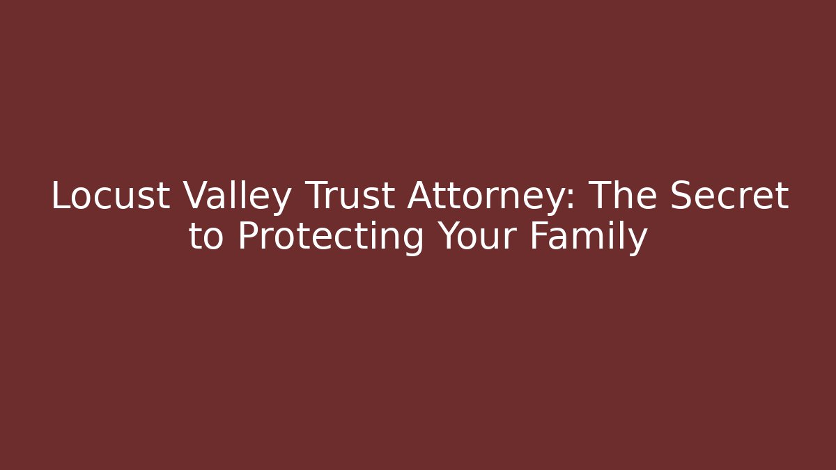Locust Valley Trust Attorney: The Secret to Protecting Your Family