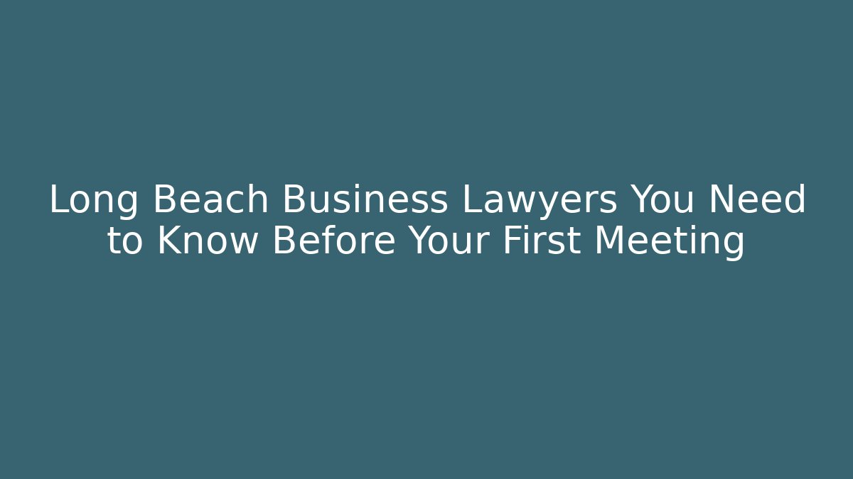 Long Beach Business Lawyers You Need to Know Before Your First Meeting