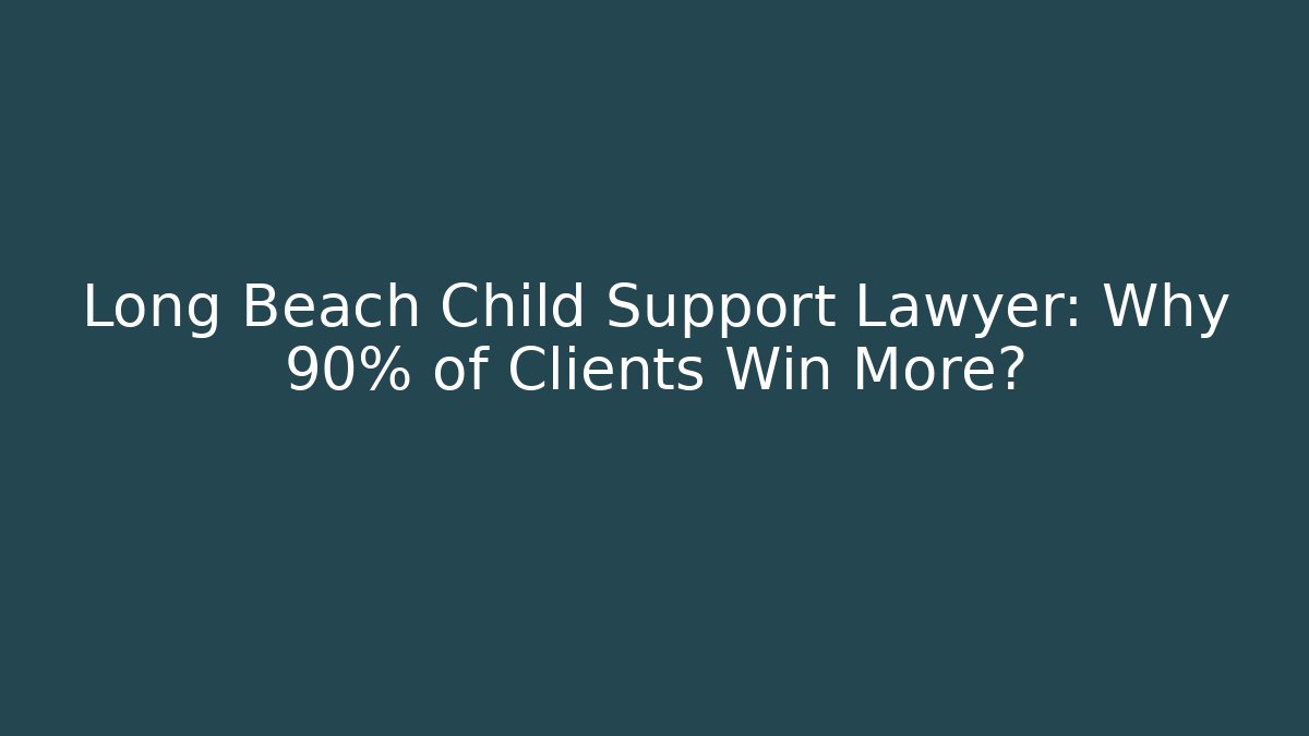 Long Beach Child Support Lawyer: Why 90% of Clients Win More?