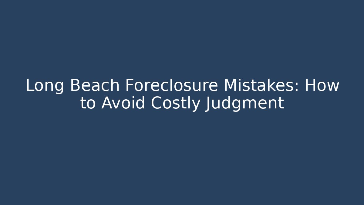 Long Beach Foreclosure Mistakes: How to Avoid Costly Judgment