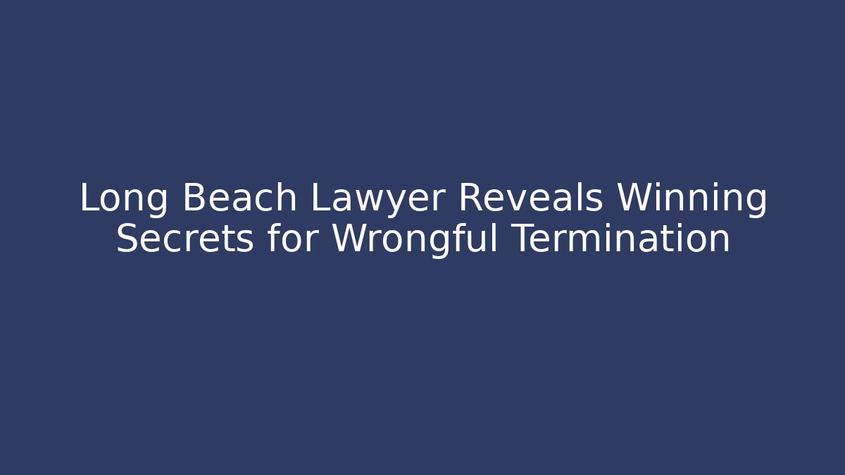 Long Beach Lawyer Reveals Winning Secrets for Wrongful Termination