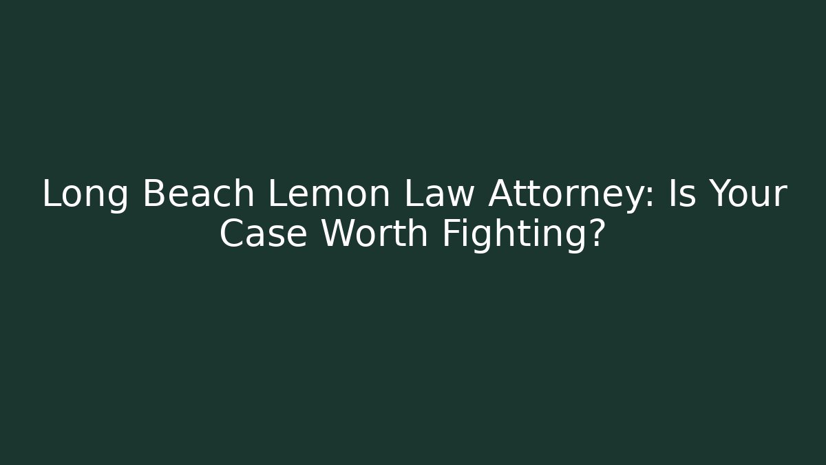 Long Beach Lemon Law Attorney: Is Your Case Worth Fighting?