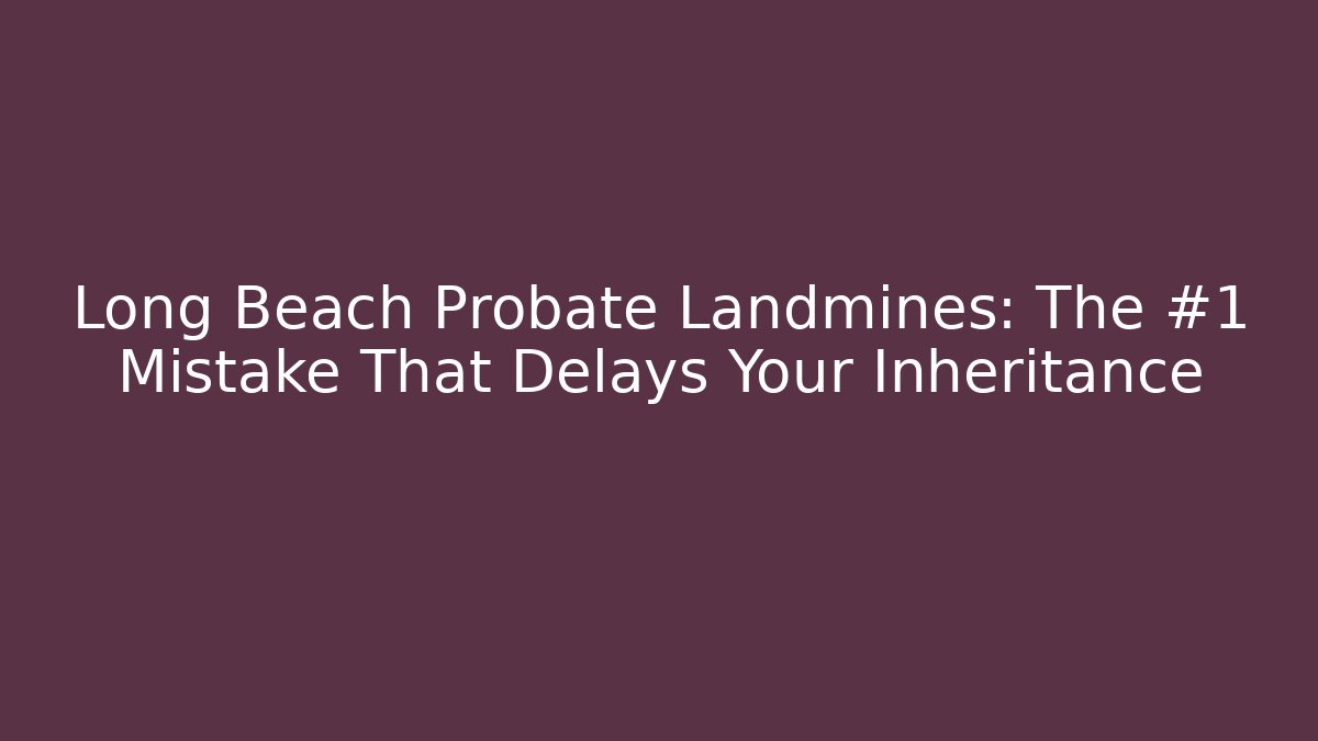 Long Beach Probate Landmines: The #1 Mistake That Delays Your Inheritance - WealthxGroup