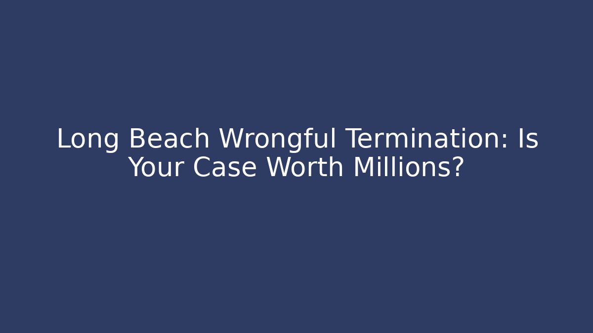 Long Beach Wrongful Termination: Is Your Case Worth Millions?
