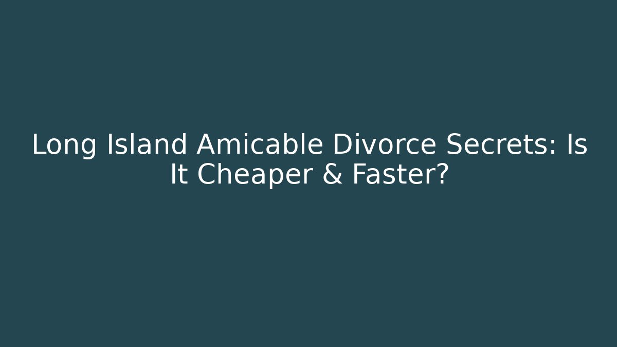 Long Island Amicable Divorce Secrets: Is It Cheaper & Faster?